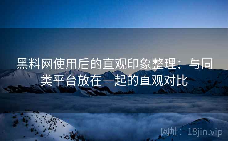 黑料网使用后的直观印象整理：与同类平台放在一起的直观对比