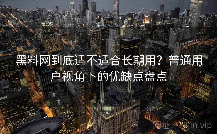 黑料网到底适不适合长期用？普通用户视角下的优缺点盘点