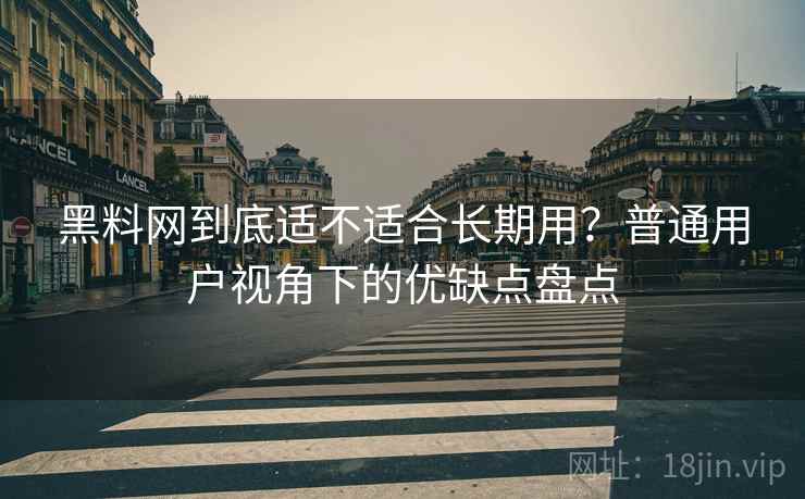黑料网到底适不适合长期用？普通用户视角下的优缺点盘点