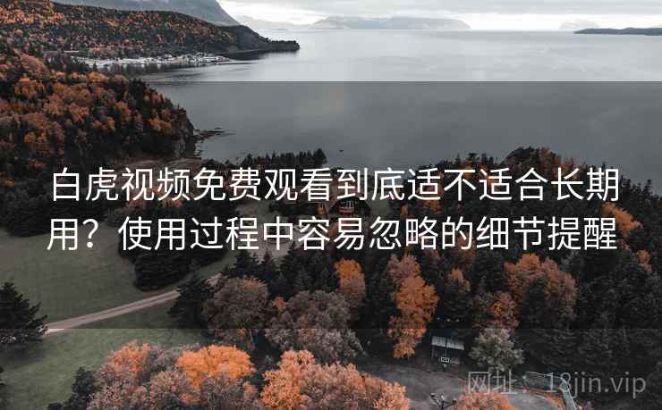 白虎视频免费观看到底适不适合长期用？使用过程中容易忽略的细节提醒