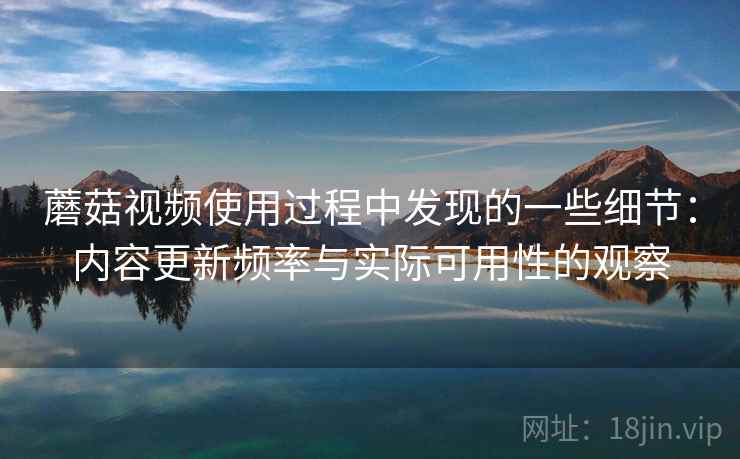 蘑菇视频使用过程中发现的一些细节:内容更新频率与实际可用性的观察 蘑菇视频使用过程中发现的一些细节:内容更新频率与实际可用性的观察