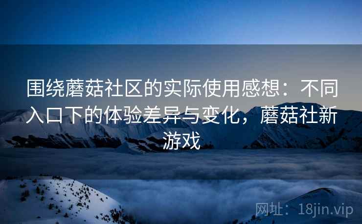 围绕蘑菇社区的实际使用感想：不同入口下的体验差异与变化，蘑菇社新游戏