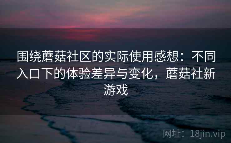 围绕蘑菇社区的实际使用感想：不同入口下的体验差异与变化，蘑菇社新游戏
