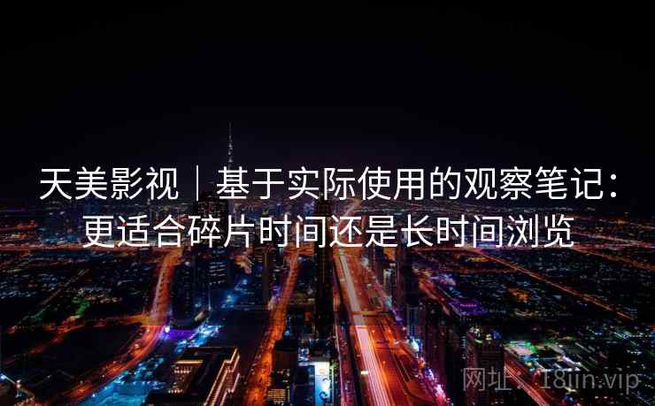 天美影视｜基于实际使用的观察笔记：更适合碎片时间还是长时间浏览