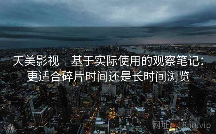 天美影视｜基于实际使用的观察笔记：更适合碎片时间还是长时间浏览