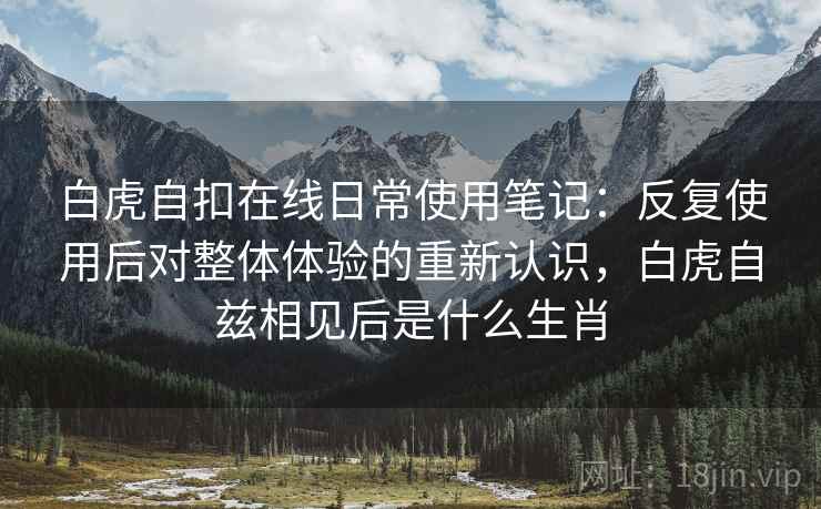 白虎自扣在线日常使用笔记：反复使用后对整体体验的重新认识，白虎自兹相见后是什么生肖