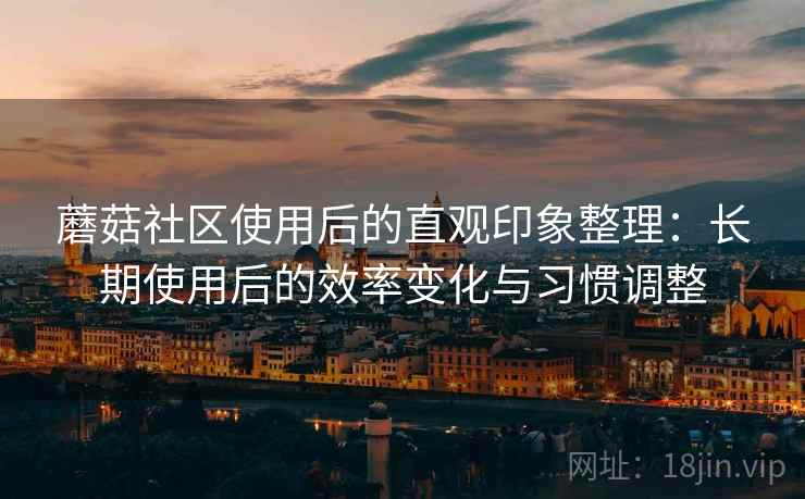 蘑菇社区使用后的直观印象整理：长期使用后的效率变化与习惯调整