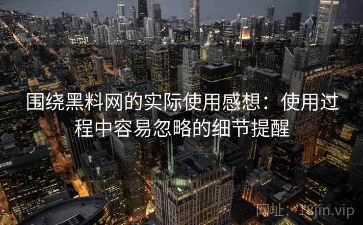 围绕黑料网的实际使用感想：使用过程中容易忽略的细节提醒
