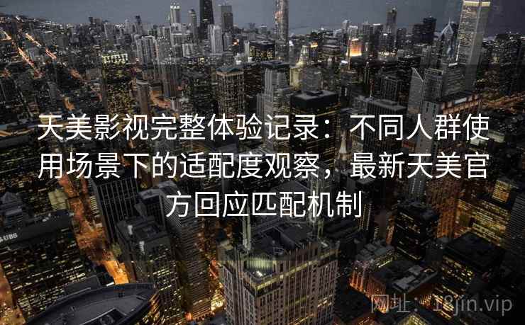 天美影视完整体验记录：不同人群使用场景下的适配度观察，最新天美官方回应匹配机制