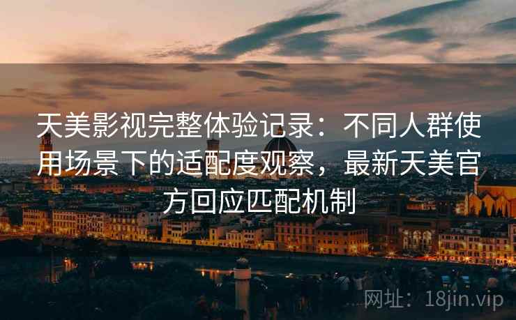 天美影视完整体验记录：不同人群使用场景下的适配度观察，最新天美官方回应匹配机制