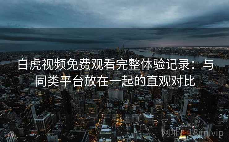 白虎视频免费观看完整体验记录：与同类平台放在一起的直观对比