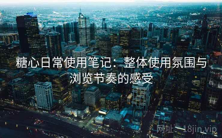 糖心日常使用笔记：整体使用氛围与浏览节奏的感受