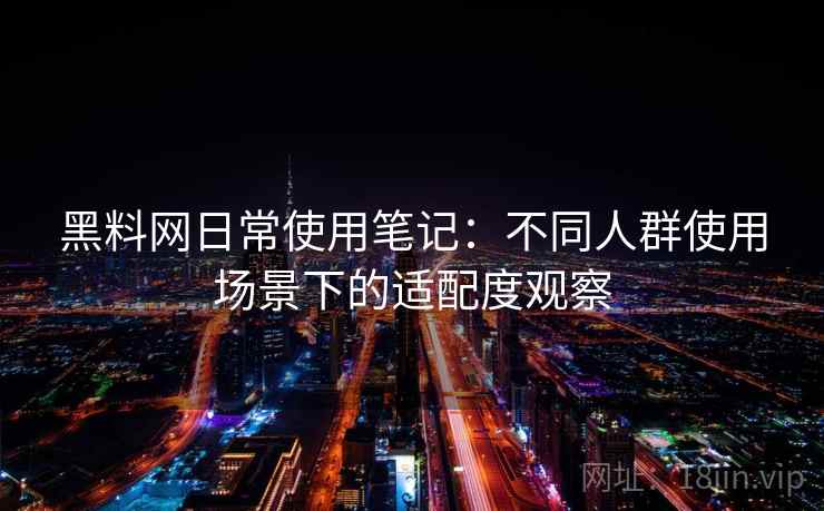 黑料网日常使用笔记：不同人群使用场景下的适配度观察