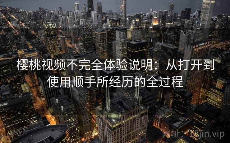 樱桃视频不完全体验说明：从打开到使用顺手所经历的全过程