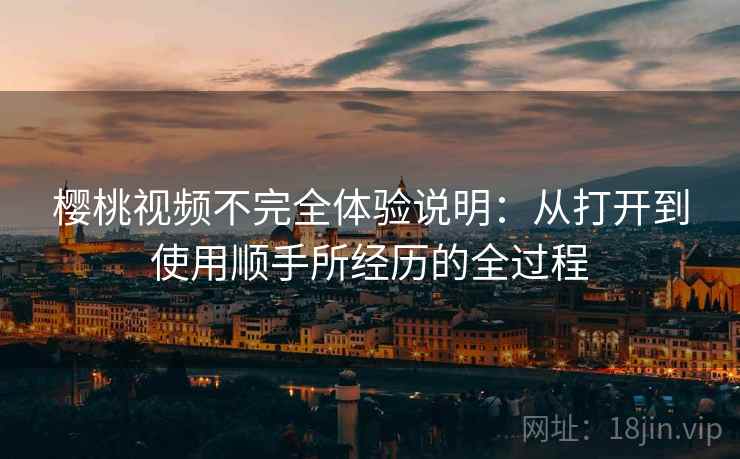 樱桃视频不完全体验说明：从打开到使用顺手所经历的全过程