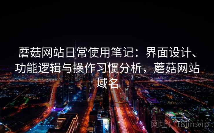 蘑菇网站日常使用笔记：界面设计、功能逻辑与操作习惯分析，蘑菇网站域名