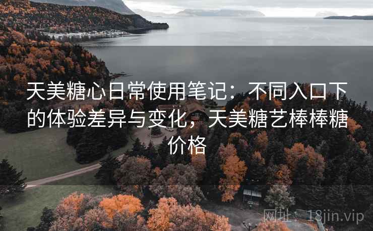 天美糖心日常使用笔记：不同入口下的体验差异与变化，天美糖艺棒棒糖价格