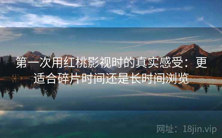 第一次用红桃影视时的真实感受：更适合碎片时间还是长时间浏览