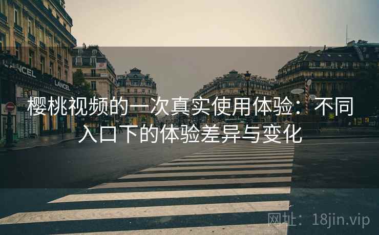 樱桃视频的一次真实使用体验：不同入口下的体验差异与变化