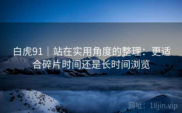 白虎91｜站在实用角度的整理：更适合碎片时间还是长时间浏览