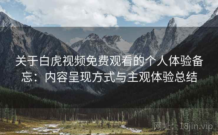 关于白虎视频免费观看的个人体验备忘：内容呈现方式与主观体验总结