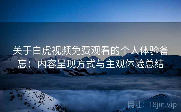 关于白虎视频免费观看的个人体验备忘：内容呈现方式与主观体验总结