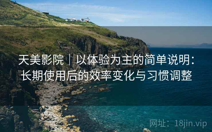 天美影院｜以体验为主的简单说明：长期使用后的效率变化与习惯调整