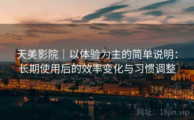 天美影院｜以体验为主的简单说明：长期使用后的效率变化与习惯调整