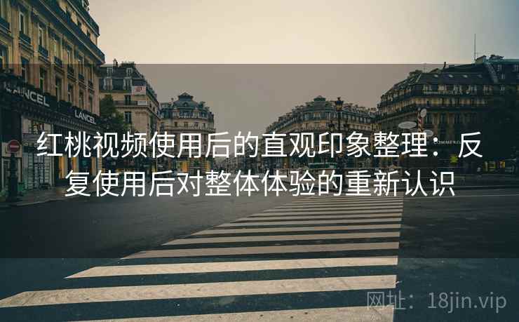 红桃视频使用后的直观印象整理：反复使用后对整体体验的重新认识