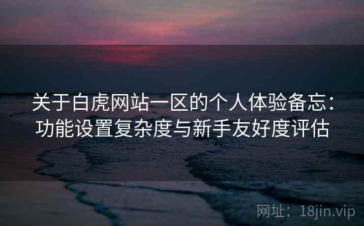 关于白虎网站一区的个人体验备忘：功能设置复杂度与新手友好度评估