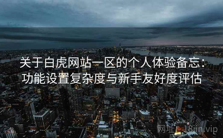 关于白虎网站一区的个人体验备忘：功能设置复杂度与新手友好度评估