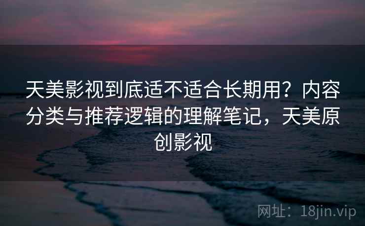 天美影视到底适不适合长期用？内容分类与推荐逻辑的理解笔记，天美原创影视