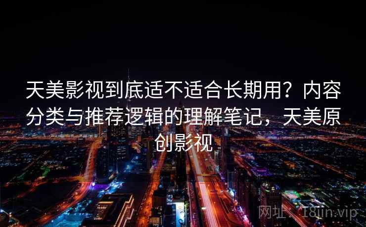 天美影视到底适不适合长期用？内容分类与推荐逻辑的理解笔记，天美原创影视