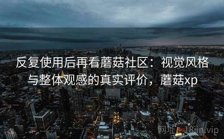 反复使用后再看蘑菇社区：视觉风格与整体观感的真实评价，蘑菇xp
