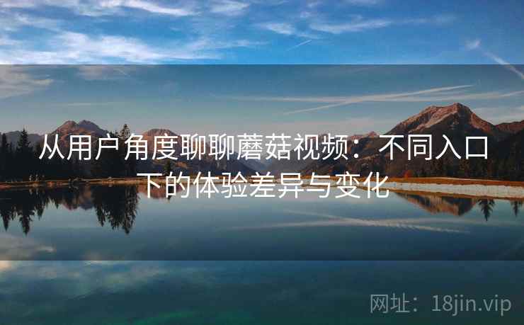 从用户角度聊聊蘑菇视频：不同入口下的体验差异与变化