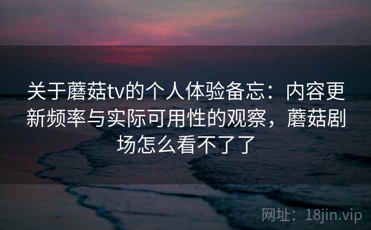 关于蘑菇tv的个人体验备忘：内容更新频率与实际可用性的观察，蘑菇剧场怎么看不了了