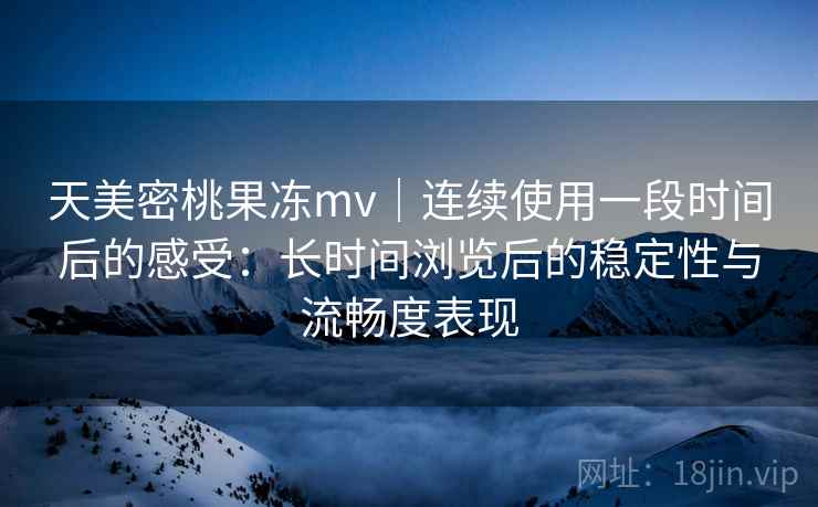 天美密桃果冻mv｜连续使用一段时间后的感受：长时间浏览后的稳定性与流畅度表现
