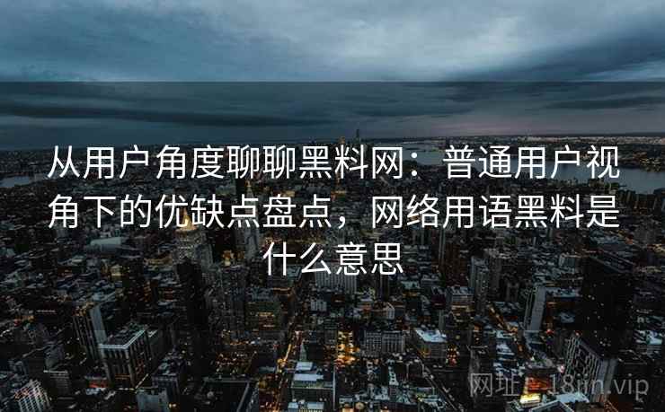 从用户角度聊聊黑料网：普通用户视角下的优缺点盘点，网络用语黑料是什么意思
