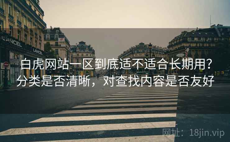 白虎网站一区到底适不适合长期用？分类是否清晰，对查找内容是否友好