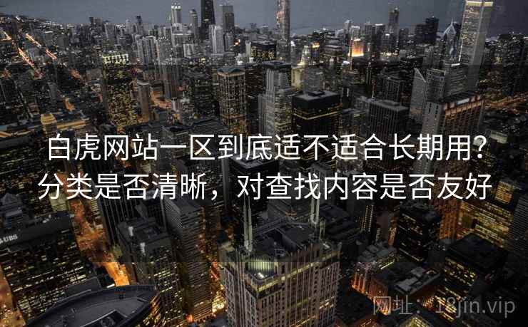 白虎网站一区到底适不适合长期用？分类是否清晰，对查找内容是否友好