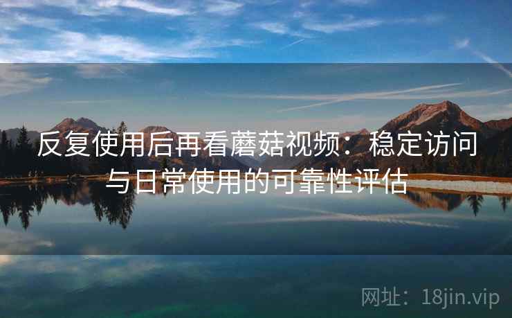 反复使用后再看蘑菇视频：稳定访问与日常使用的可靠性评估