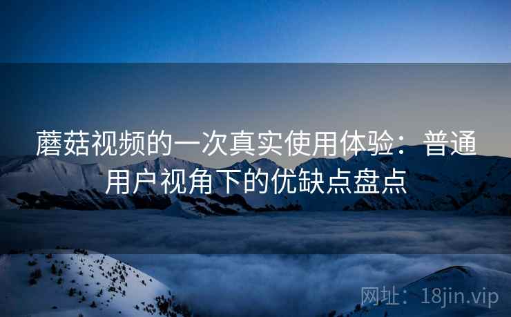 蘑菇视频的一次真实使用体验：普通用户视角下的优缺点盘点