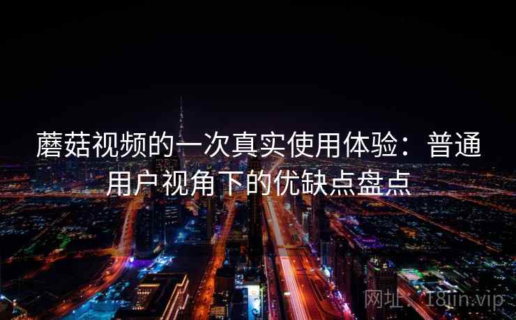 蘑菇视频的一次真实使用体验：普通用户视角下的优缺点盘点
