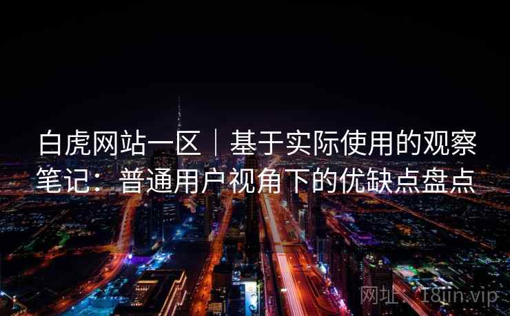 白虎网站一区｜基于实际使用的观察笔记：普通用户视角下的优缺点盘点