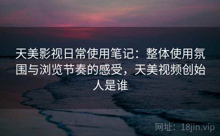 天美影视日常使用笔记:整体使用氛围与浏览节奏的感受,天美视频创始人是谁 天美影视日常使用笔记:整体使用氛围与浏览节奏的感受,天美视频创始人是谁
