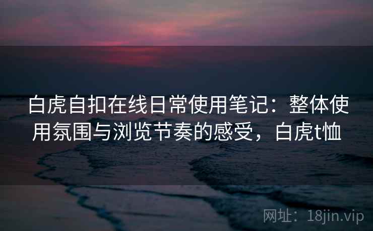白虎自扣在线日常使用笔记：整体使用氛围与浏览节奏的感受，白虎t恤